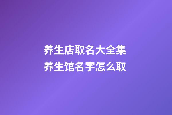 养生店取名大全集 养生馆名字怎么取-第1张-店铺起名-玄机派